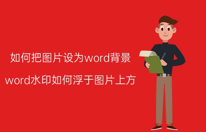 如何把图片设为word背景 word水印如何浮于图片上方？